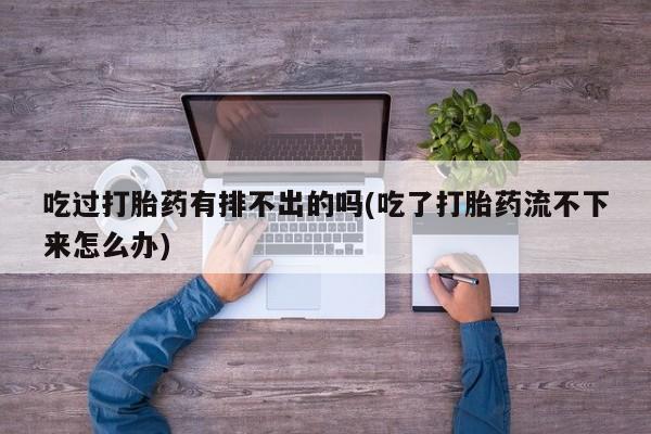 米非司酮片药店可以买吗吃过打胎药有排不出的吗(吃了打胎药流不下来怎么办)