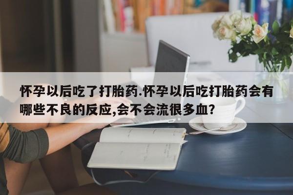 米非司酮片药店可以买吗怀孕以后吃了打胎药.怀孕以后吃打胎药会有哪些不良的反应,会不会流很多血？