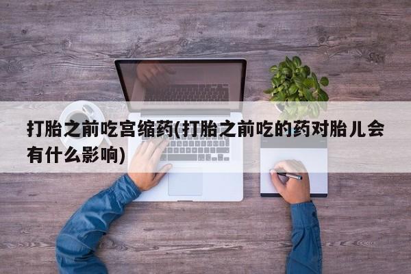 米非司酮片药店可以买吗打胎之前吃宫缩药(打胎之前吃的药对胎儿会有什么影响)