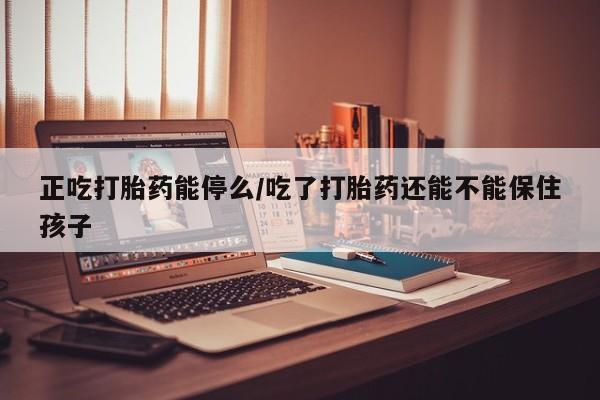 米非司酮片药店可以买吗正吃打胎药能停么/吃了打胎药还能不能保住孩子