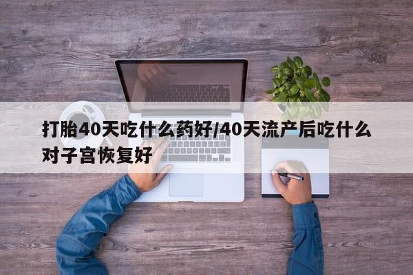 米非司酮片药店可以买吗打胎40天吃什么药好/40天流产后吃什么对子宫恢复好