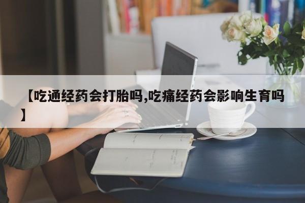 米非司酮片药店可以买吗【吃通经药会打胎吗,吃痛经药会影响生育吗】