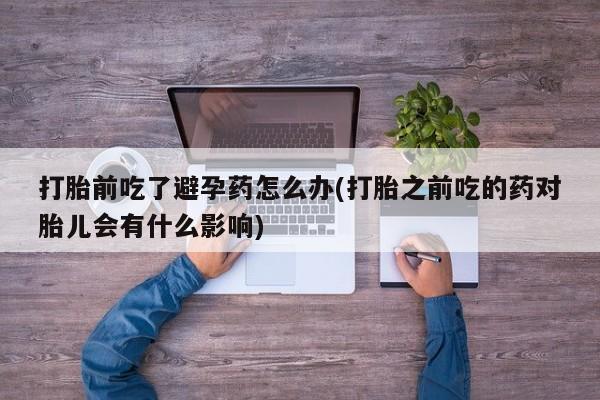米非司酮片药店可以买吗打胎前吃了避孕药怎么办(打胎之前吃的药对胎儿会有什么影响)