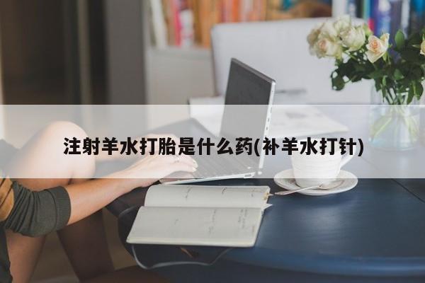 米非司酮片药店可以买吗注射羊水打胎是什么药(补羊水打针)