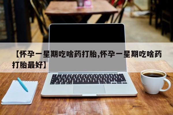 米非司酮片药店可以买吗【怀孕一星期吃啥药打胎,怀孕一星期吃啥药打胎最好】