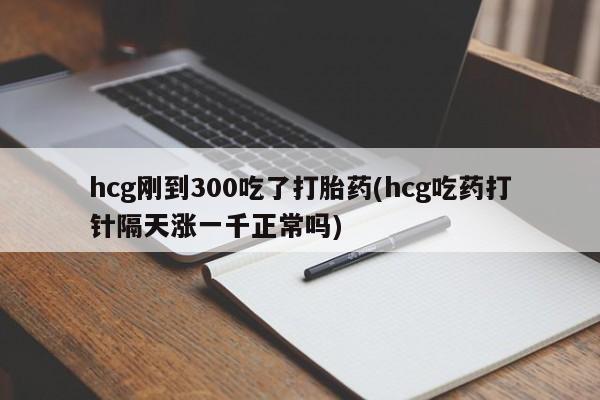 米非司酮片药店可以买吗hcg刚到300吃了打胎药(hcg吃药打针隔天涨一千正常吗)