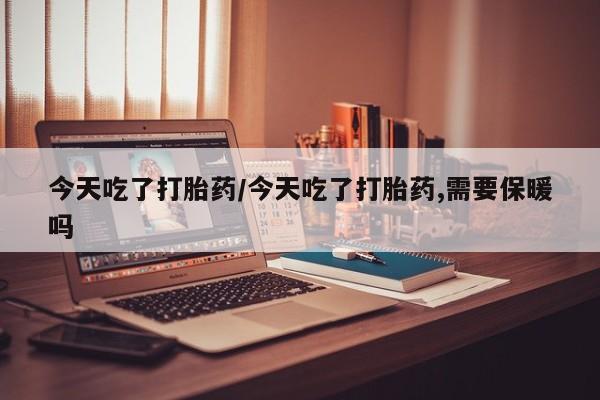 米非司酮片药店可以买吗今天吃了打胎药/今天吃了打胎药,需要保暖吗