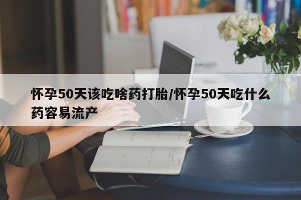 米非司酮片药店可以买吗怀孕50天该吃啥药打胎/怀孕50天吃什么药容易流产