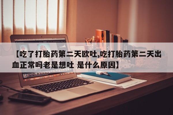 米非司酮片药店可以买吗【吃了打胎药第二天欧吐,吃打胎药第二天出血正常吗老是想吐 是什么原因】