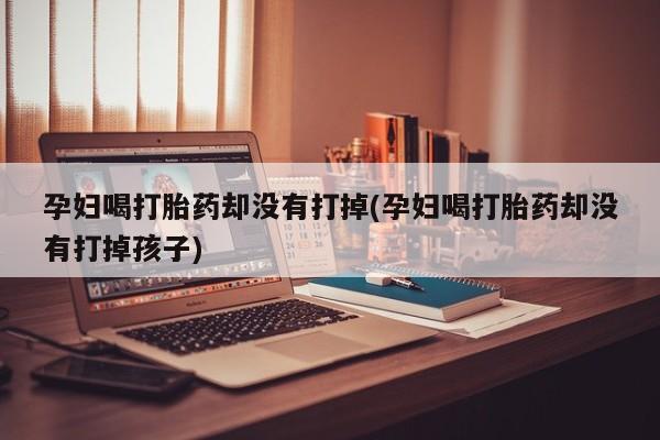 米非司酮片药店可以买吗孕妇喝打胎药却没有打掉(孕妇喝打胎药却没有打掉孩子)