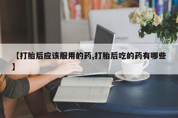 米非司酮片药店可以买吗【打胎后应该服用的药,打胎后吃的药有哪些】