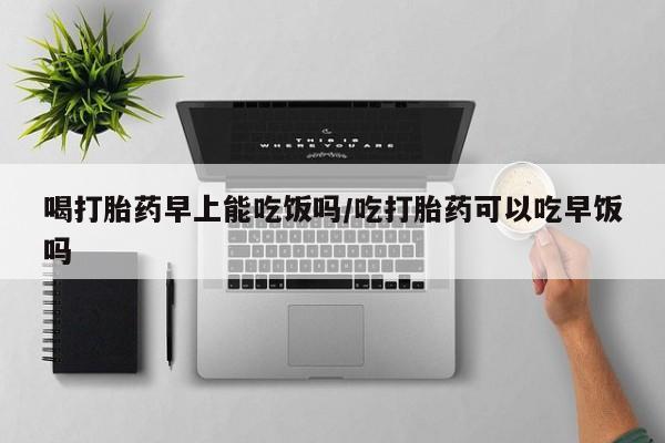 米非司酮片药店可以买吗喝打胎药早上能吃饭吗/吃打胎药可以吃早饭吗