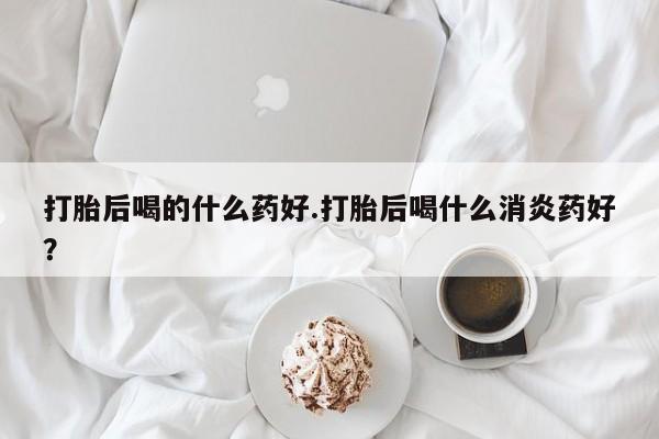 米非司酮片药店可以买吗打胎后喝的什么药好.打胎后喝什么消炎药好？