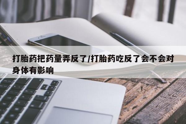 米非司酮片药店可以买吗打胎药把药量弄反了/打胎药吃反了会不会对身体有影响