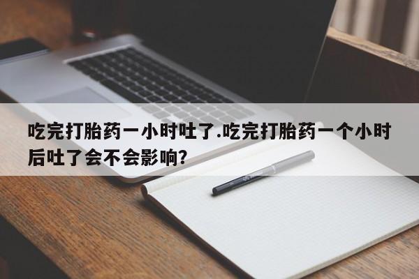 米非司酮片药店可以买吗吃完打胎药一小时吐了.吃完打胎药一个小时后吐了会不会影响？