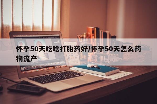 米非司酮片药店可以买吗怀孕50天吃啥打胎药好/怀孕50天怎么药物流产