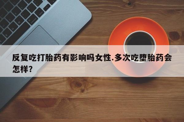 米非司酮片药店可以买吗反复吃打胎药有影响吗女性.多次吃堕胎药会怎样？