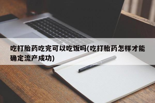 米非司酮片药店可以买吗吃打胎药吃完可以吃饭吗(吃打胎药怎样才能确定流产成功)