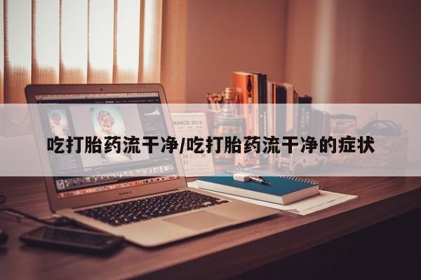 米非司酮片药店可以买吗吃打胎药流干净/吃打胎药流干净的症状