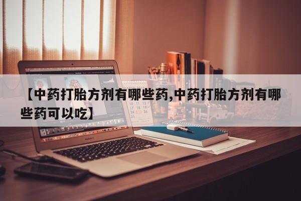 米非司酮片药店可以买吗【中药打胎方剂有哪些药,中药打胎方剂有哪些药可以吃】