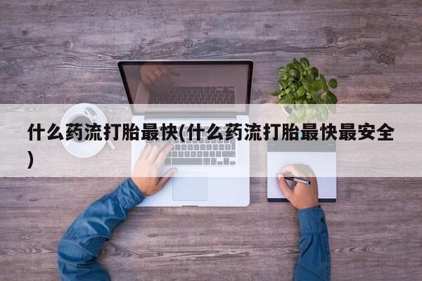 米非司酮片药店可以买吗什么药流打胎最快(什么药流打胎最快最安全)