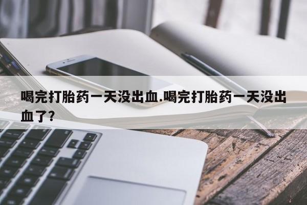 米非司酮片药店可以买吗喝完打胎药一天没出血.喝完打胎药一天没出血了？