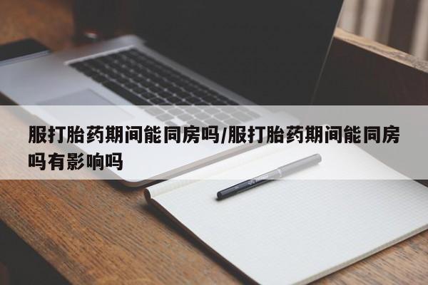 米非司酮片药店可以买吗服打胎药期间能同房吗/服打胎药期间能同房吗有影响吗