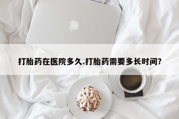 米非司酮片药店可以买吗打胎药在医院多久.打胎药需要多长时间？