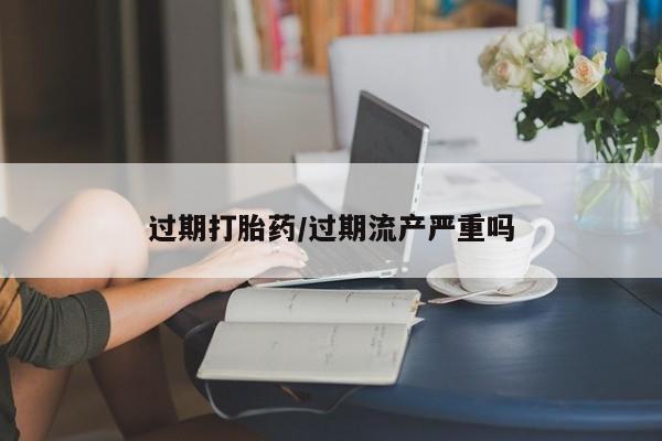 米非司酮片药店可以买吗过期打胎药/过期流产严重吗
