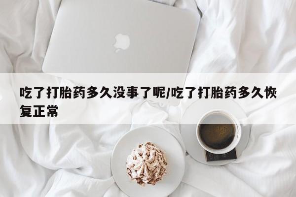 米非司酮片药店可以买吗吃了打胎药多久没事了呢/吃了打胎药多久恢复正常