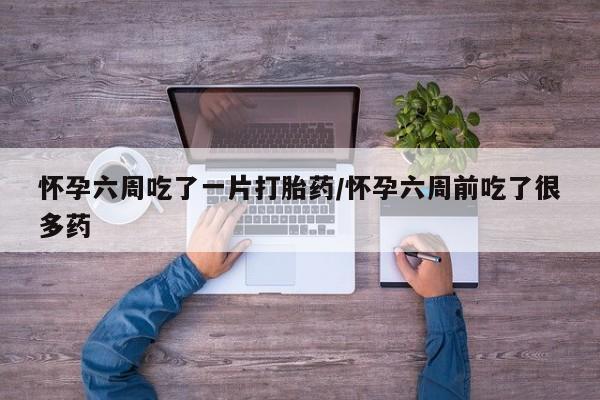 米非司酮片药店可以买吗怀孕六周吃了一片打胎药/怀孕六周前吃了很多药