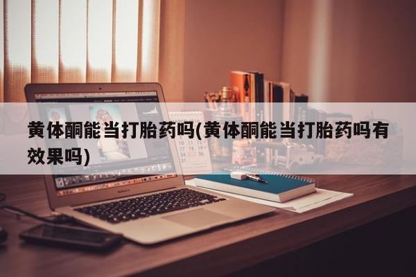 米非司酮片药店可以买吗黄体酮能当打胎药吗(黄体酮能当打胎药吗有效果吗)