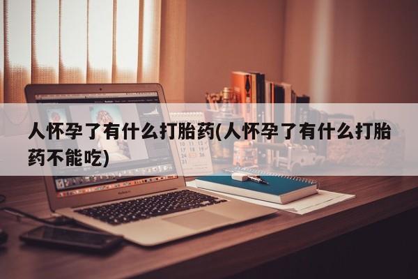 米非司酮片药店可以买吗人怀孕了有什么打胎药(人怀孕了有什么打胎药不能吃)