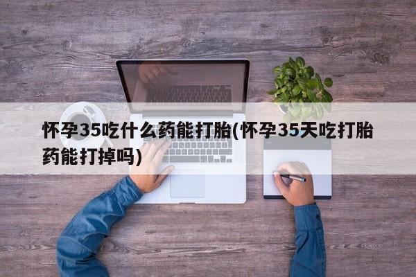 米非司酮片药店可以买吗怀孕35吃什么药能打胎(怀孕35天吃打胎药能打掉吗)