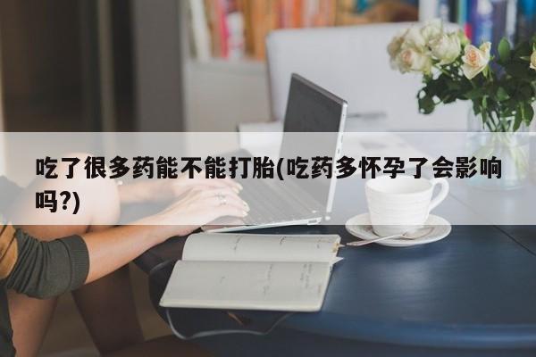 米非司酮片药店可以买吗吃了很多药能不能打胎(吃药多怀孕了会影响吗?)