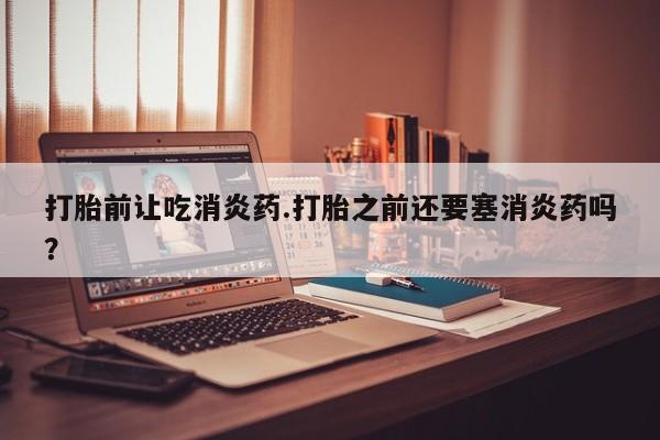 米非司酮片药店可以买吗打胎前让吃消炎药.打胎之前还要塞消炎药吗？