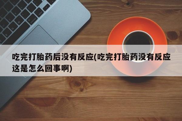 米非司酮片药店可以买吗吃完打胎药后没有反应(吃完打胎药没有反应这是怎么回事啊)