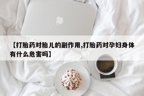 米非司酮片药店可以买吗【打胎药对胎儿的副作用,打胎药对孕妇身体有什么危害吗】