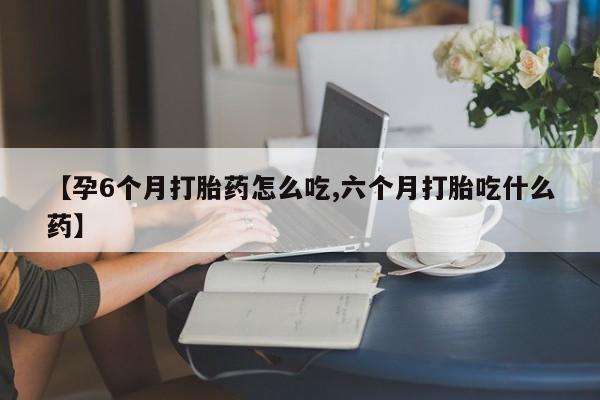米非司酮片药店可以买吗【孕6个月打胎药怎么吃,六个月打胎吃什么药】