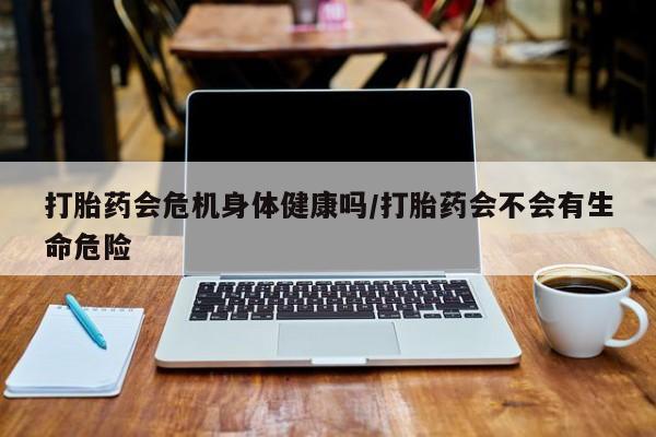 米非司酮片药店可以买吗打胎药会危机身体健康吗/打胎药会不会有生命危险