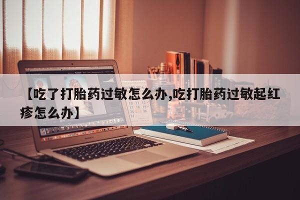 米非司酮片药店可以买吗【吃了打胎药过敏怎么办,吃打胎药过敏起红疹怎么办】