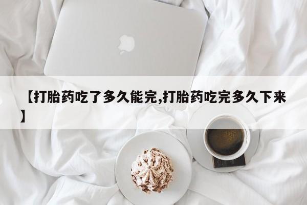 米非司酮片药店可以买吗【打胎药吃了多久能完,打胎药吃完多久下来】