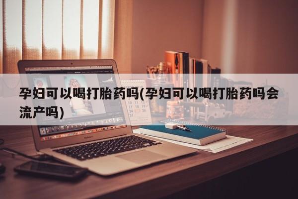 米非司酮片药店可以买吗孕妇可以喝打胎药吗(孕妇可以喝打胎药吗会流产吗)
