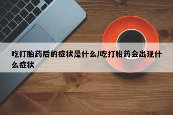 米非司酮片药店可以买吗吃打胎药后的症状是什么/吃打胎药会出现什么症状