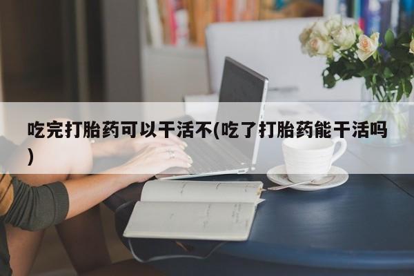 米非司酮片药店可以买吗吃完打胎药可以干活不(吃了打胎药能干活吗)