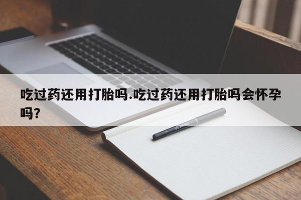 米非司酮片药店可以买吗吃过药还用打胎吗.吃过药还用打胎吗会怀孕吗？