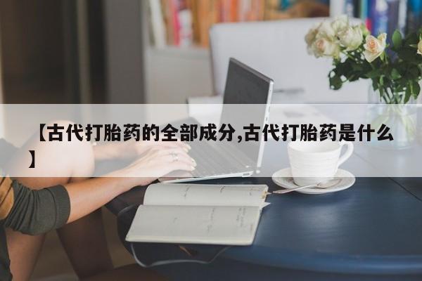 米非司酮片药店可以买吗【古代打胎药的全部成分,古代打胎药是什么】