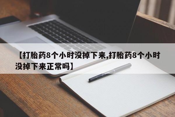 米非司酮片药店可以买吗【打胎药8个小时没掉下来,打胎药8个小时没掉下来正常吗】