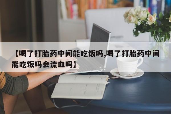 米非司酮片药店可以买吗【喝了打胎药中间能吃饭吗,喝了打胎药中间能吃饭吗会流血吗】