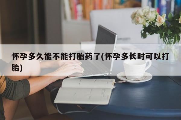 米非司酮片药店可以买吗怀孕多久能不能打胎药了(怀孕多长时可以打胎)